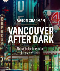 Title: Vancouver after Dark: The Wild History of a City's Nightlife, Author: Aaron Chapman