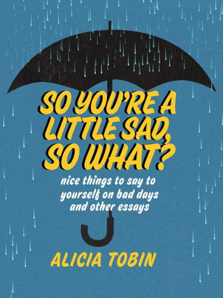So You're a Little Sad, What?: Nice Things to Say Yourself on Bad Days and Other Essays