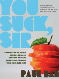 Title: You Suck, Sir: Chronicles of a High School English Teacher and the Smartass Students Who Schooled Him, Author: Paul Bae