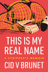 Title: This Is My Real Name: A Stripper's Memoir, Author: Cid V Brunet