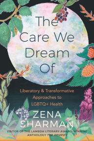 Title: The Care We Dream Of: Liberatory and Transformative Approaches to LGBTQ+ Health, Author: Zena Sharman