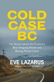 Title: Cold Case BC: The Stories Behind the Province's Most Sensational Murder and Missing Persons Cases, Author: Eve Lazarus