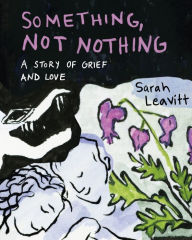 Title: Something, Not Nothing: A Story of Grief and Love, Author: Sarah Leavitt