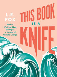 Title: This Book Is a Knife: Radical Working-Class Strategies in the Age of Climate Change, Author: L.E. Fox