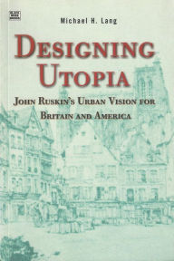Title: Designing Utopia: John Ruskin's Urban Vision for Britain and America, Author: Michael H. Lang