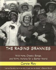 Title: The Raging Grannies: Wild Hats, Cheeky Songs, and Witty Actions for a Better World, Author: Carole Roy