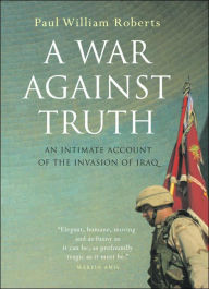 Title: A War Against Truth: An Intimate Account of the Invasion of Iraq, Author: Paul William Roberts