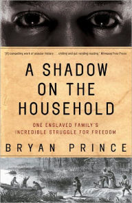 Title: A Shadow on the Household: One Enslaved Family's Incredible Struggle for Freedom, Author: Bryan Prince