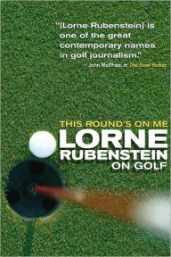 Title: This Round's On Me: Lorne Rubenstein On Golf, Author: Lorne Rubenstein