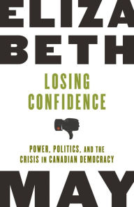 Title: Losing Confidence: Power, Politics and the Crisis in Canadian Democracy, Author: Elizabeth May