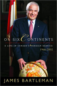 Title: On Six Continents: A Life In Canada's Foreign Service, 1966-2002, Author: James K. Bartleman