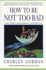 Title: How to Be Not Too Bad: A Canadian Guide to Superior Behaviour, Author: Charles Gordon