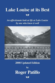 Title: Lake Louise at Its Best: An Affectionate Look at Life at Lake Louise by One Who Knew It Well, Author: Roger Patillo