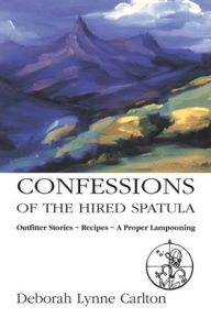 Title: Confessions of the Hired Spatula: Outfitter Stories, Recipes, a Proper Lampooning, Author: Deborah Lynne Carlton