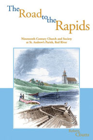 Title: The Road to the Rapids: Nineteenth-Century Church and Society at St. Andrew's Parish, Red River, Author: Robert J. Coutts