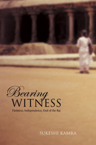 Title: Bearing Witness: Partition, Independence, End of the Raj, Author: Sukeshi Kamra