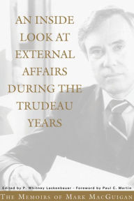 Title: An Inside Look at External Affairs During the Trudeau Years: The Memoirs of Mark MacGuigan, Author: Mark MacGuigan