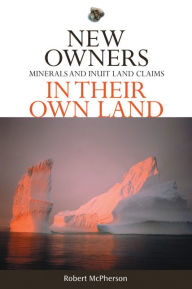 Title: New Owners in Their Own Land: Minerals and Inuit Land Claims, Author: Robert L. McPherson