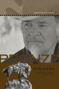Title: Bronze Inside and Out: A Biographical Memoir of Bob Scriver, Author: Mary Strachan Scriver
