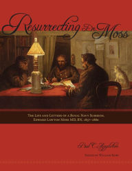 Title: Resurrecting Dr. Moss: The Life and Letters of a Royal Navy Surgeon, Edward Lawton Moss MD, RN, 1843-1880, Author: Paul C. Appleton