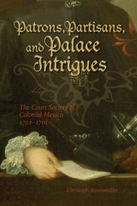 Title: Patrons, Partisans, and Palace Intrigues: The Court Society of Colonial Mexico 1702-1710, Author: Christoph Rosenmuller