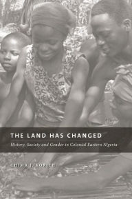 Title: The Land Has Changed: History, Society, and Gender in Colonial Nigeria, Author: Chima J. Korieh