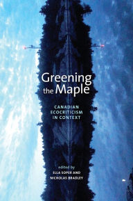 Title: Greening the Maple: Canadian Ecocriticism in Context, Author: Ella Soper