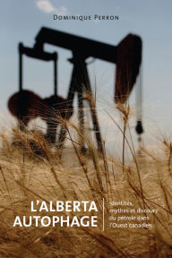 Title: L' Alberta Autophage: Identités, mythes et discours du pétrole dans l'Ouest canadien, Author: Dominique Perron