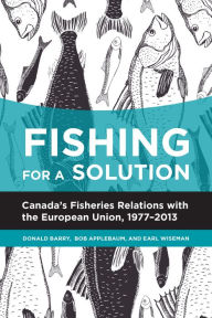 Title: Fishing for a Solution: Canada's Fisheries Relations with the European Union, 1977-2013, Author: Donald Barry