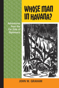 Title: Whose Man in Havana?: Adventures from the Far Side of Diplomacy, Author: John W. Graham