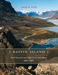 Title: Baffin Island: Field Research and High Arctic Adventure, 1961-67, Author: Jack D. Ives