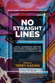 Title: No Straight Lines: Local Leadership and the Path from Government to Governance in Small Cities, Author: Terry Kading