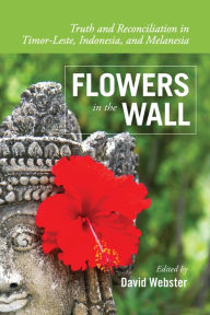 Title: Flowers in the Wall: Truth and Reconciliation in Timor-Leste, Indonesia, and Melanesia, Author: David Webster