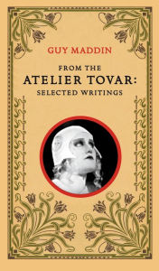 Title: From the Atelier Tovar: Selected Writings of Guy Maddin, Author: Guy Maddin