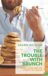 Title: The Trouble with Brunch: Work, Class and the Pursuit of Leisure, Author: Shawn Micallef