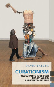 Title: Curationism: How Curating Took Over the Art World and Everything Else, Author: David Balzer