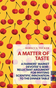 Title: A Matter of Taste: A farmers' market devotee's semi-reluctant argument for inviting scientific innovation to the dinner table, Author: Rebecca Tucker