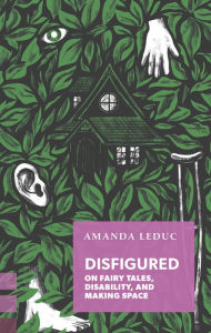 Title: Disfigured: On Fairy Tales, Disability, and Making Space, Author: Amanda Leduc