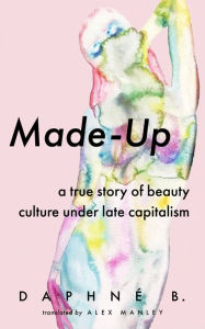 Title: Made-Up: A True Story of Beauty Culture under Late Capitalism, Author: Daphne B.