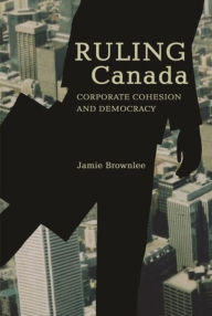 Title: Ruling Canada: Corporate Cohesion and Democracy / Edition 1, Author: Jamie Brownlee