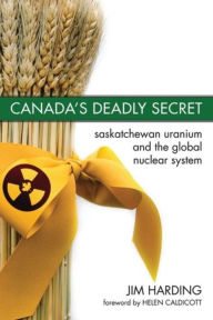 Title: Canada`s Deadly Secret: Saskatchewan Uranium and the Global Nuclear System, Author: Jim Harding