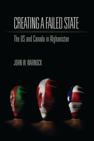 Title: Creating a Failed State: The U.S. and Canada in Afghanistan, Author: John W. Warnock