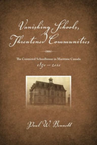 Title: Vanishing Schools, Threatened Communities: The Contested Schoolhouse in Maritime Canada 1850-2010, Author: Paul W Bennett