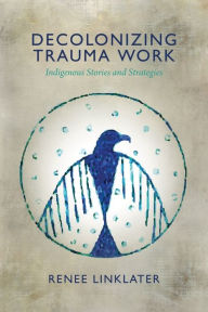Title: Decolonizing Trauma Work: Indigenous Stories and Strategies, Author: Renee Linklater