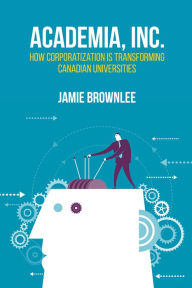 Title: Academia Inc.: How Corporatization Is Transforming Canadian Universities, Author: Jamie Brownlee