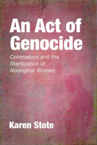 Title: An Act of Genocide: Colonialism and the Sterilization of Aboriginal Women, Author: Karen Stote