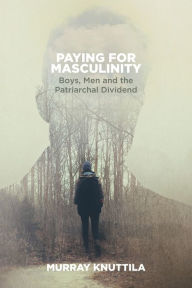 Title: Paying for Masculinity: Boys, Men and the Patriarchal Dividend, Author: Murray Knuttila
