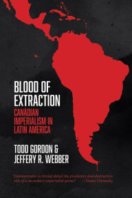 Title: Blood of Extraction: Canadian Imperialism in Latin America, Author: Todd Gordon