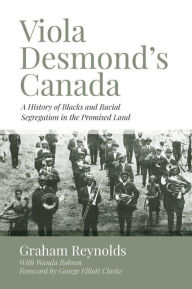 Title: Viola Desmond?s Canada: A History of Blacks and Racial Segregation in the Promised Land, Author: Graham Reynolds