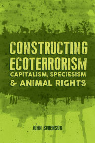 Title: Constructing Ecoterrorism: Capitalism, Speciesism and Animal Rights, Author: John Sorenson